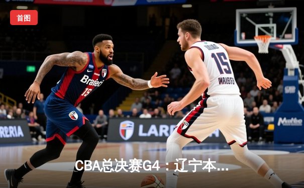 CBA总决赛G4：辽宁本钢加时逆转广东宏远，总比分3-1夺赛点