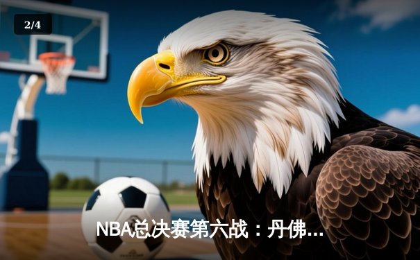 NBA总决赛第六战：丹佛掘金惊险夺冠，约基奇全能表现斩获FMVP - 2