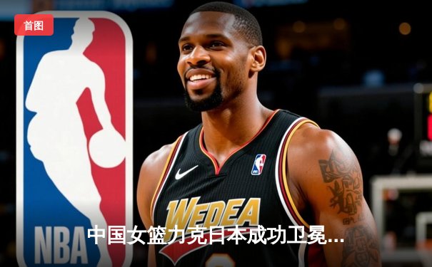 中国女篮力克日本成功卫冕亚洲杯，韩旭斩获MVP彰显内线统治力