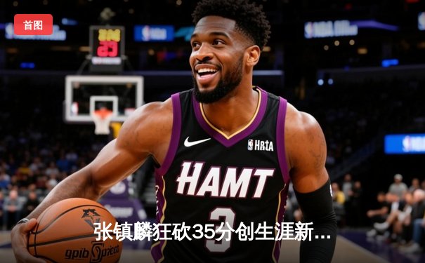 张镇麟狂砍35分创生涯新高，辽宁本钢加时险胜广东宏远豪取八连胜