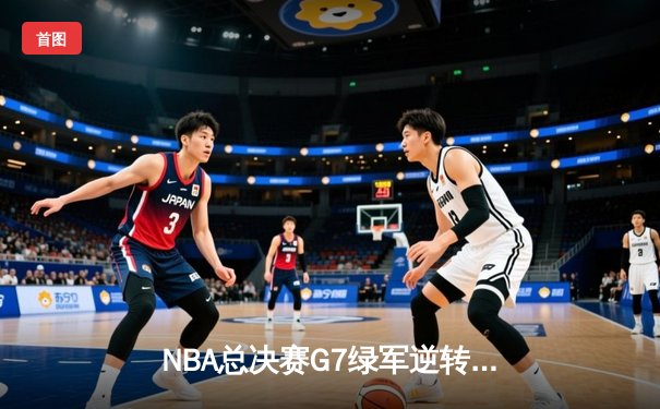 NBA总决赛G7绿军逆转夺冠，塔图姆狂砍41分加冕FMVP